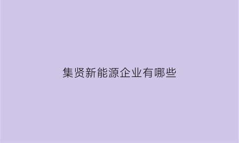 集贤新能源企业有哪些(集贤产业园有哪些企业)