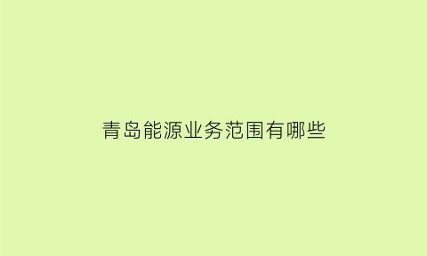 青岛能源业务范围有哪些