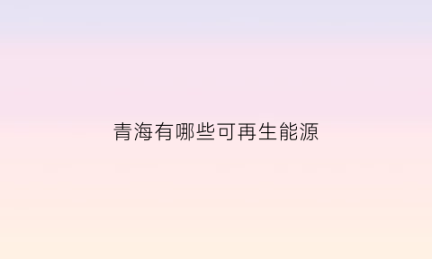 青海有哪些可再生能源