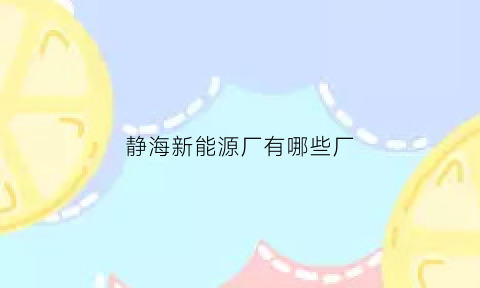 静海新能源厂有哪些厂