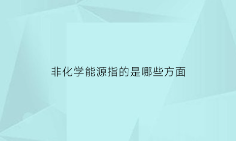 非化学能源指的是哪些方面(非化学专业)