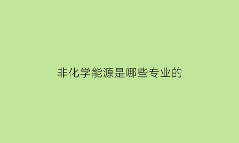 非化学能源是哪些专业的