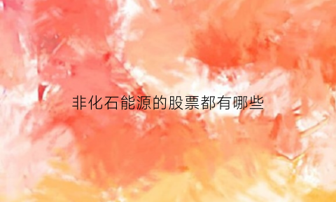 非化石能源的股票都有哪些(非化石能源是什么)