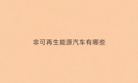 非可再生能源汽车有哪些(非可再生资源概念)