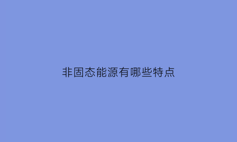 非固态能源有哪些特点