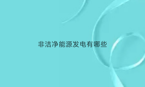 非洁净能源发电有哪些