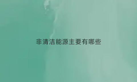 非清洁能源主要有哪些(非清洁能源主要有哪些物质)