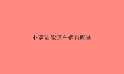 非清洁能源车辆有哪些