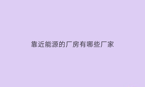 靠近能源的厂房有哪些厂家