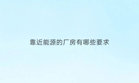 靠近能源的厂房有哪些要求