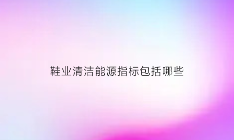 鞋业清洁能源指标包括哪些