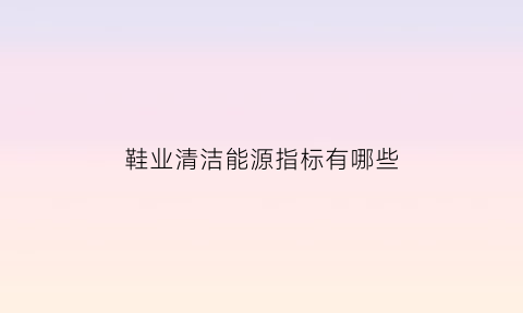 鞋业清洁能源指标有哪些