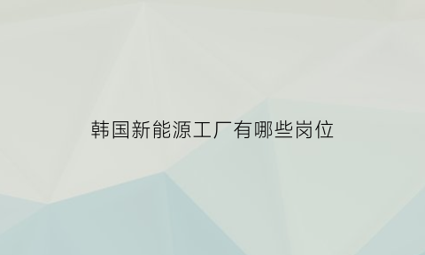 韩国新能源工厂有哪些岗位