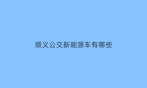 顺义公交新能源车有哪些(顺义公交新能源车有哪些公司)