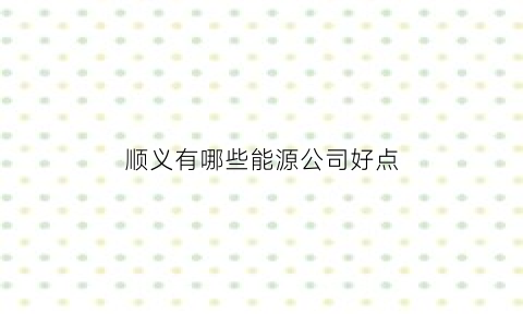 顺义有哪些能源公司好点