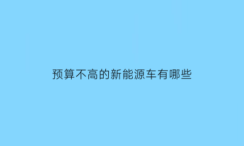 预算不高的新能源车有哪些