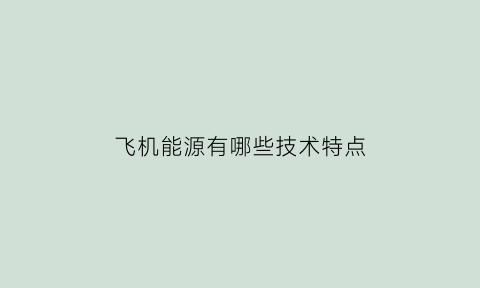 飞机能源有哪些技术特点(飞机能源有哪些技术特点呢)