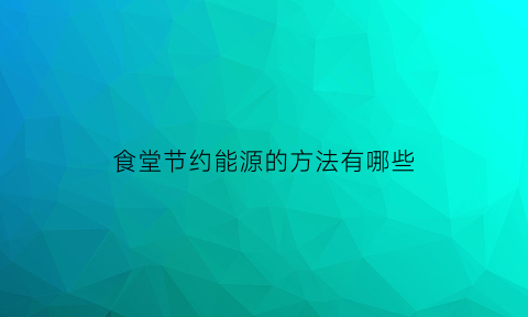 食堂节约能源的方法有哪些(食堂节能降耗管理办法)