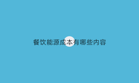 餐饮能源成本有哪些内容(餐饮能源成本有哪些内容呢)