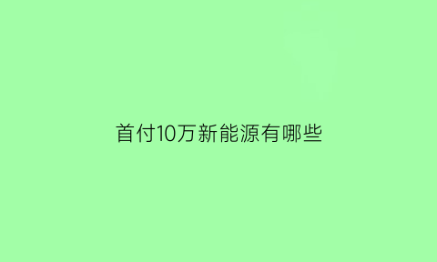 首付10万新能源有哪些(首付10万的车排行榜)