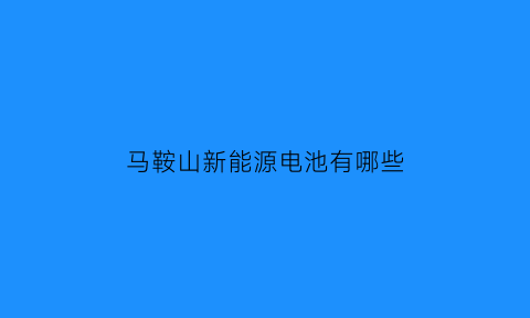 马鞍山新能源电池有哪些