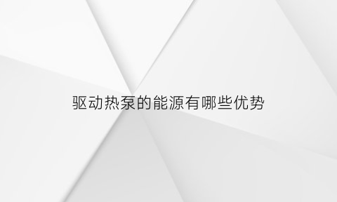 驱动热泵的能源有哪些优势(热泵的驱动能源主要是)