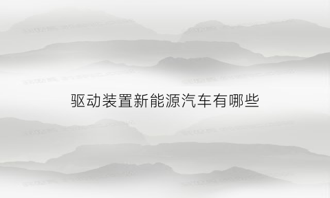 驱动装置新能源汽车有哪些