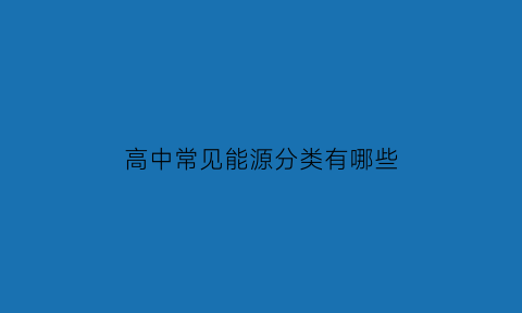 高中常见能源分类有哪些(高中常见能源分类有哪些)