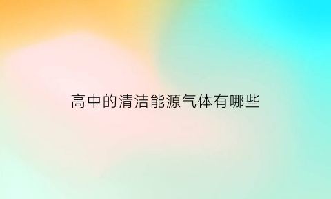 高中的清洁能源气体有哪些(高中的清洁能源气体有哪些科目)