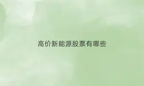 高价新能源股票有哪些(高价新能源股票有哪些公司)