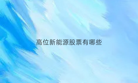 高位新能源股票有哪些(高位股票能买吗)