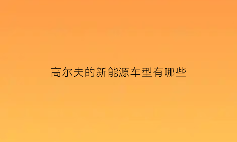 高尔夫的新能源车型有哪些(高尔夫新能源车怎么样)