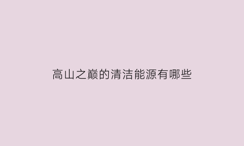 高山之巅的清洁能源有哪些