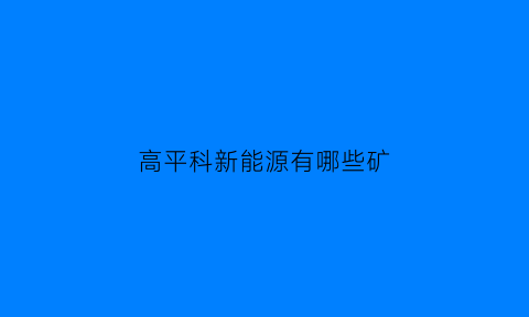 高平科新能源有哪些矿(高平科兴属于什么企业)