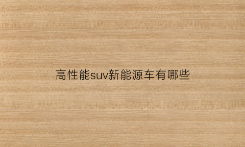 高性能suv新能源车有哪些(高性能suv排行榜)