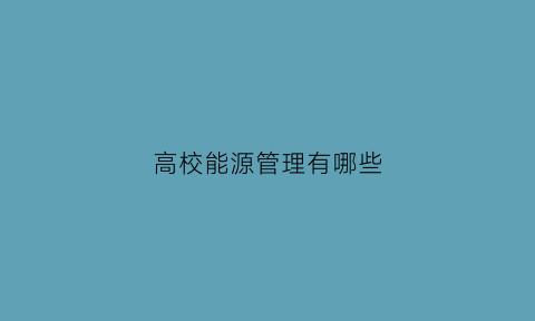 高校能源管理有哪些(学校能源管理)