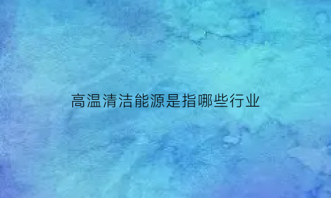 高温清洁能源是指哪些行业