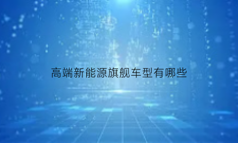 高端新能源旗舰车型有哪些