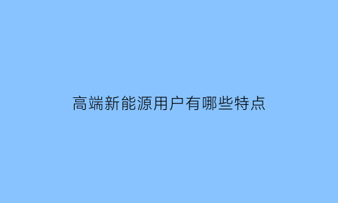 高端新能源用户有哪些特点