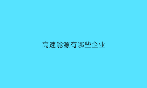 高速能源有哪些企业(高速能源有哪些企业)