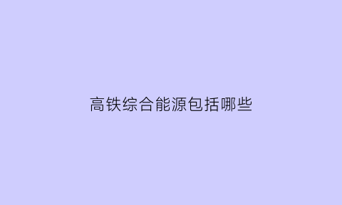 高铁综合能源包括哪些