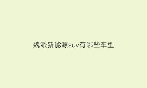 魏派新能源suv有哪些车型