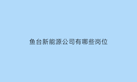 鱼台新能源公司有哪些岗位(烟台新能源招聘信息)