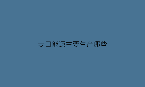 麦田能源主要生产哪些