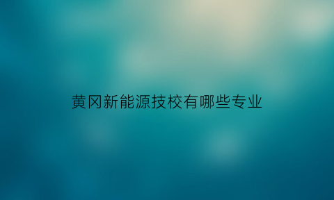 黄冈新能源技校有哪些专业