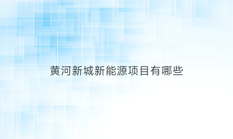 黄河新城新能源项目有哪些(黄河新城棚户区改造项目epc工程)