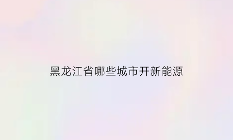 黑龙江省哪些城市开新能源