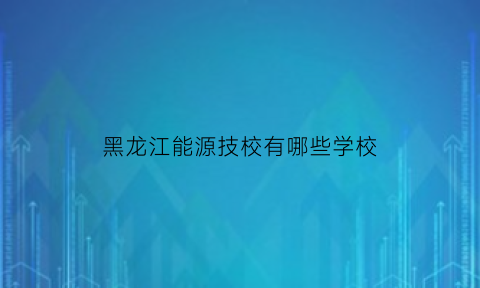 黑龙江能源技校有哪些学校(黑龙江能源技校有哪些学校好)