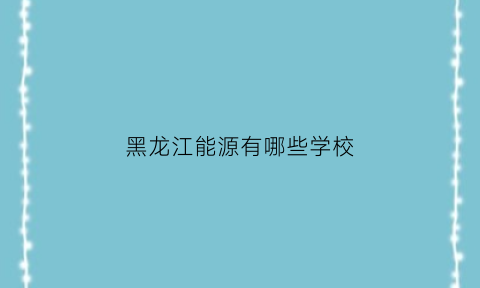 黑龙江能源有哪些学校(黑龙江能源职业学院全国排名)