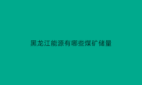 黑龙江能源有哪些煤矿储量